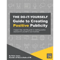 The Do-It-Yourself Guide To Creating Positive Publicity: A jargon-free, real-life guide to creating positive exposure for yourself or your business