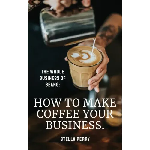 The Whole Business of Beans: How to Make Coffee Your Business