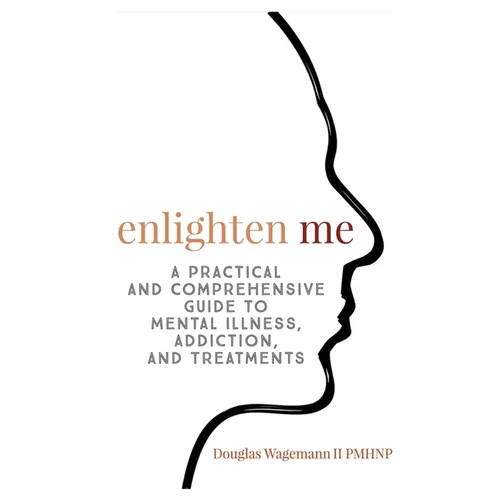 Enlighten Me: A Practical and Comprehensive Guide to Mental Illness, Addiction, and Treatments