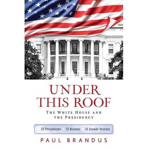 Under This Roof: The White House and the Presidency--21 Presidents, 21 Rooms, 21 Inside Stories
