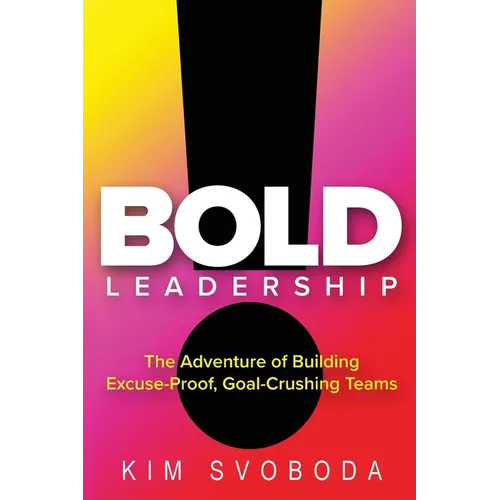 BOLD Leadership: The Adventure of Building Excuse-Proof, Goal-Crushing Teams