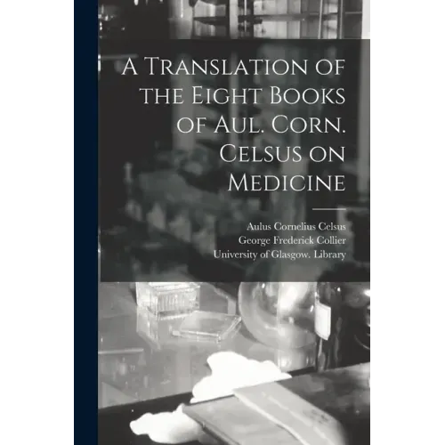 A Translation of the Eight Books of Aul. Corn. Celsus on Medicine [electronic Resource]