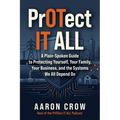 PrOTect IT All: A Plain-Spoken Cybersecurity Guide to Protecting Yourself, Your Family, Your Business, and the Systems We All Depend On