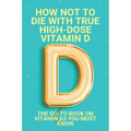 How Not To Die With True High-Dose Vitamin D: The Go-To Book On Vitamin D3 You Must Know: Vitamin D Supplements