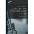 The Crime Against the School Child [microform]: Compulsory Vaccination: Illegal and Criminal and Non-enforceable Upon the People