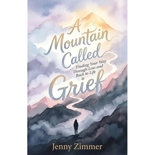A Mountain Called Grief: Finding Your Way Through Loss and Back to Life