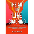 The Art of Life Coaching: Proven Strategies for Mental Health, Confidence, Relationships, and Personal Growth