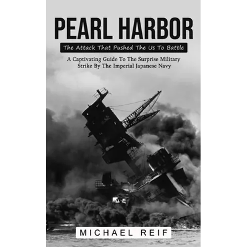 Pearl Harbor: The Attack That Pushed The Us To Battle (A Captivating Guide To The Surprise Military Strike By The Imperial Japanese Navy)