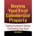 Buying Your First Commercial Property: Gaining Investment Options, Overcoming Your Fears!