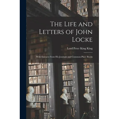 The Life and Letters of John Locke: With Extracts From His Journals and Common-Place Books