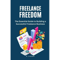 Freelance Freedom: The Essential Guide to Building a Successful Freelance Business