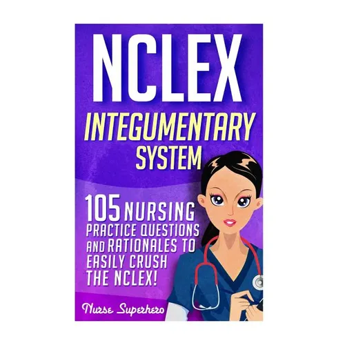 NCLEX: Integumentary System: 105 Nursing Practice Questions & Rationales to EASILY Crush the NCLEX
