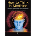 How to Think in Medicine: Reasoning, Decision Making, and Communication in Health Sciences and Professions
