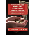 The Enrolled Agent Tax Consulting Practice Guide: Learn How to Develop, Market, and Operate a Profitable Tax and IRS Representation Practice