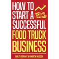 How to Start a Successful Food Truck Business: Quit Your Day Job and Earn Full-time Income on Autopilot With a Profitable Food Truck Business Even if