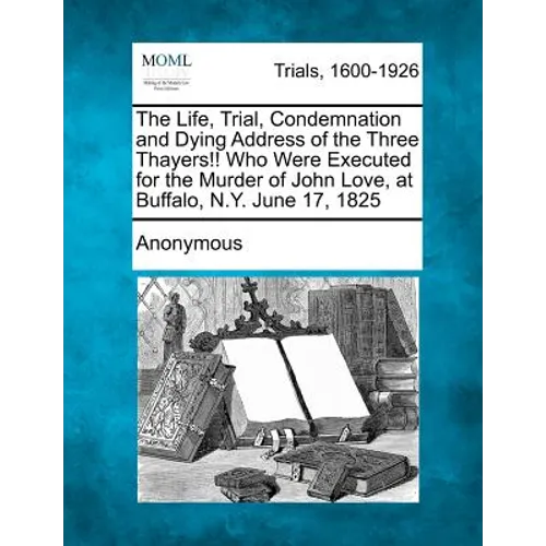 The Life, Trial, Condemnation and Dying Address of the Three Thayers!! Who Were Executed for the Murder of John Love, at Buffalo, N.Y. June 17, 1825