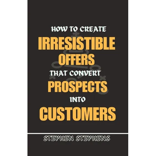 How to Create Irresistible Offers That Convert Prospects Into Customers