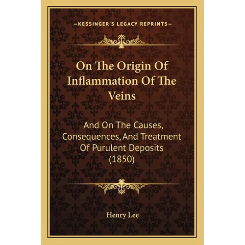 On The Origin Of Inflammation Of The Veins: And On The Causes, Consequences, And Treatment Of Purulent Deposits (1850)