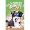 Essential Oils for Dogs: 2 manuscripts - Essential Oils for Dogs Guide & 100 Safe and Easy Essential Oils for Dog Recipes