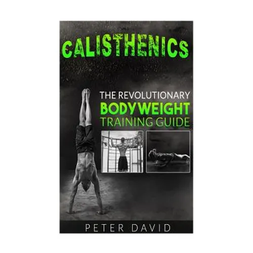 Calisthenics: The Revolutionary Bodyweight Training Guide