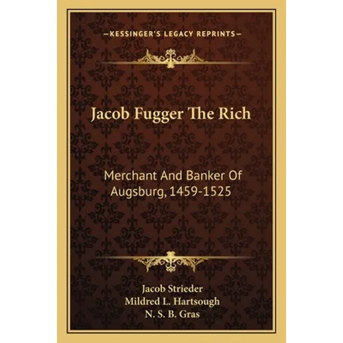 Jacob Fugger The Rich: Merchant And Banker Of Augsburg, 1459-1525