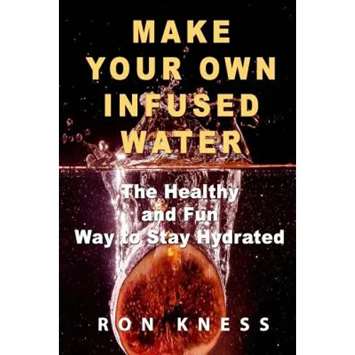 Make Your Own Infused Water: The Healthy and Fun Way to Stay Hydrated
