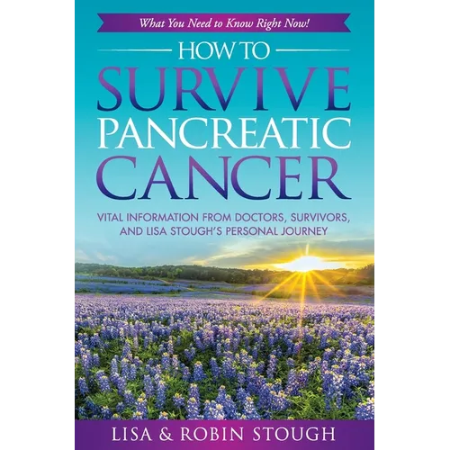 How To Survive Pancreatic Cancer: What You Need to Know Right Now!: Vital Information from Doctors, Survivors, and Lisa Stough's Personal Journey - Paperback