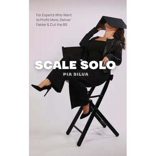 Scale Solo: For Experts Who Want to Profit More, Deliver Faster, and Cut the BS