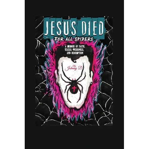Jesus Died for All Spiders: A Memoir of Faith, Excess, Weirdness, and Redemption
