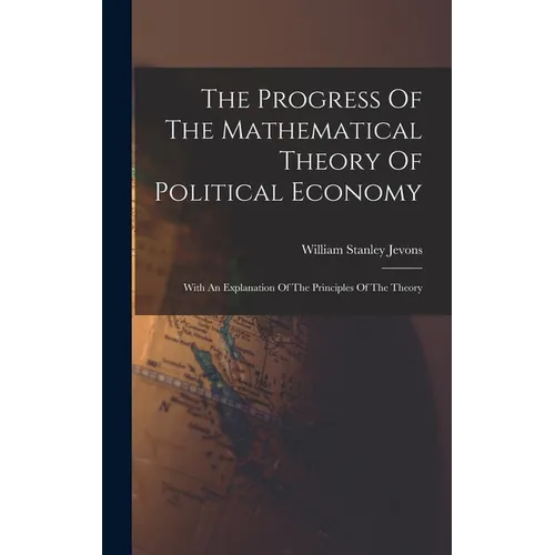 The Progress Of The Mathematical Theory Of Political Economy: With An Explanation Of The Principles Of The Theory