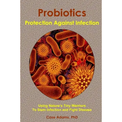 Probiotics - Protection Against Infection: Using Nature's Tiny Warriors To Stem Infection and Fight Disease