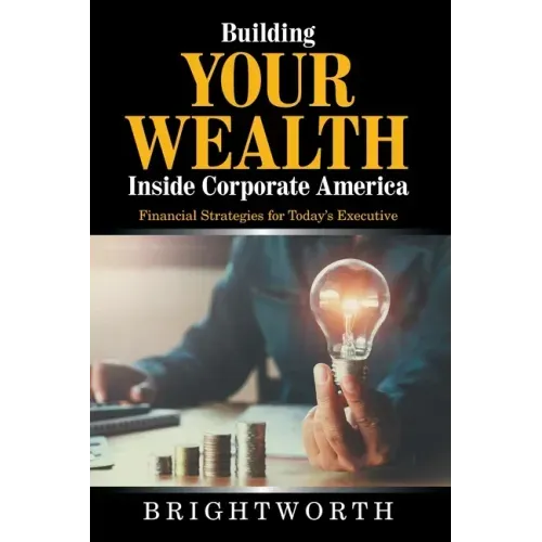 Building Your Wealth Inside Corporate America: Financial Strategies for Today's Executive