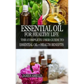 Essential Oil for Healthy Life: The Complete User Guide to Essential Oil + Health Benefits