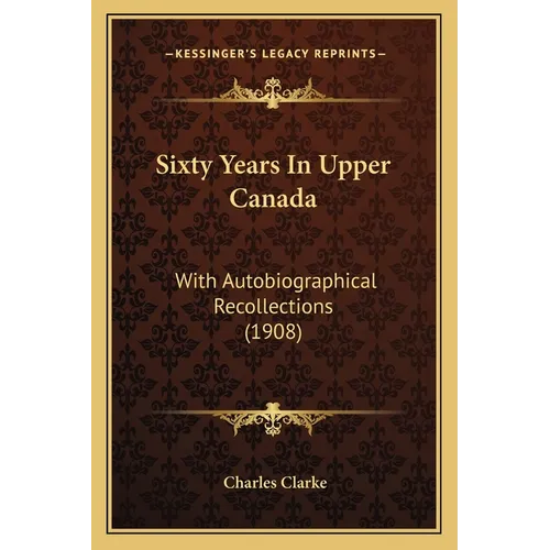 Sixty Years In Upper Canada: With Autobiographical Recollections (1908)