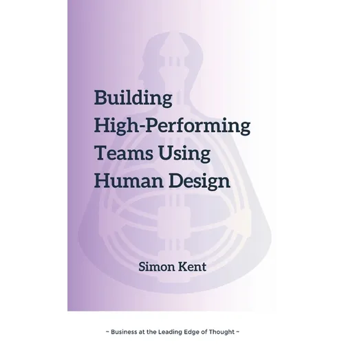 Building High-Performing Teams Using Human Design: Unlocking Success through Human Diversity: A Guide to Leveraging Human Design (The Science of Diffe
