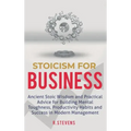 Stoicism for Business: Ancient stoic wisdom and practical advice for building mental toughness, productivity habits and success in modern management!