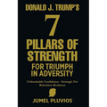 Donald J. Trump's 7 Pillars of Strength for Triumph in Adversity: Unbreakable Confidence - Strategic for Relentless Resilence