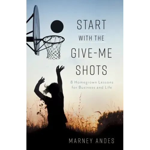 Start with the Give-Me Shots: 8 Homegrown Lessons for Business and Life