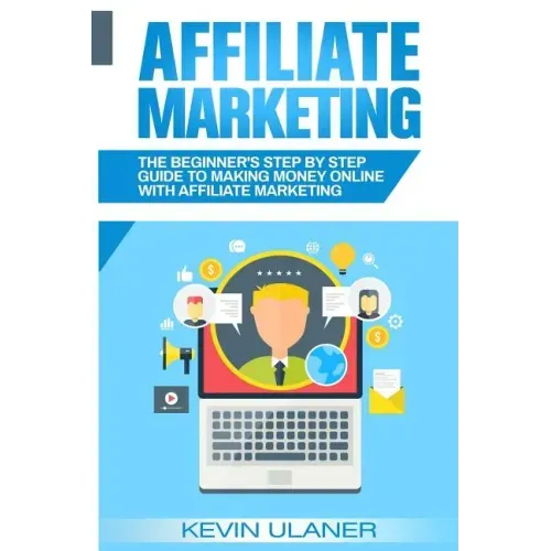 Affiliate Marketing: The Beginner's Step By Step Guide To Making Money Online With Affiliate Marketing