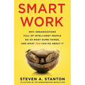 Smart Work: Why Organizations Full of Intelligent People Do So Many Dumb Things and What You Can Do About It