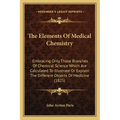 The Elements Of Medical Chemistry: Embracing Only Those Branches Of Chemical Science Which Are Calculated To Illustrate Or Explain The Different Objec