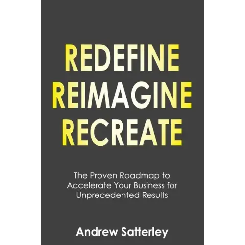 Redefine Reimagine Recreate: The Proven Roadmap to Accelerate Your Business for Unprecedented Results