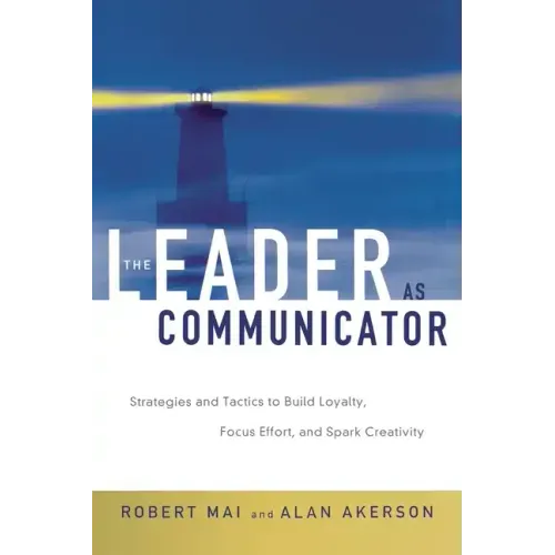 The Leader as Communicator: Strategies and Tactics to Build Loyalty, Focus Effort, and Spark Creativity