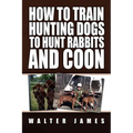 How to Train Hunting Dogs to Hunt Rabbits and Coon