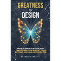 Greatness By Design: From Foundation to Flight: Transform Your Mindset, Build Systems, and Lead with Purpose