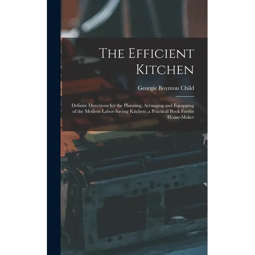The Efficient Kitchen: Definite Directions for the Planning, Arranging and Equipping of the Modern Labor-Saving Kitchen. a Practical Book Forthe Home-