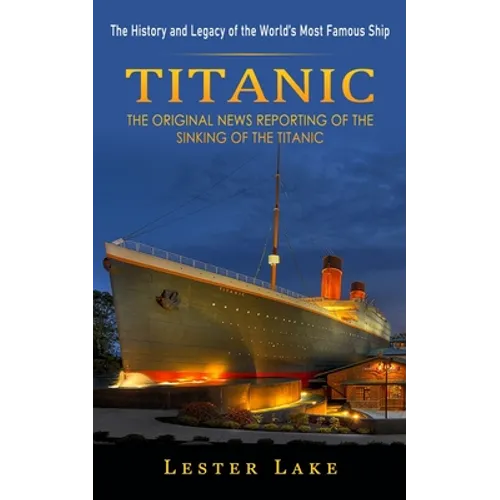 Titanic: The History and Legacy of the World's Most Famous Ship (The Original News Reporting of the Sinking of the Titanic)