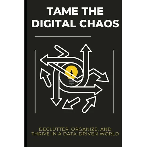 Tame the Digital Chaos: Declutter, Organize, and Thrive in a Data-Driven World