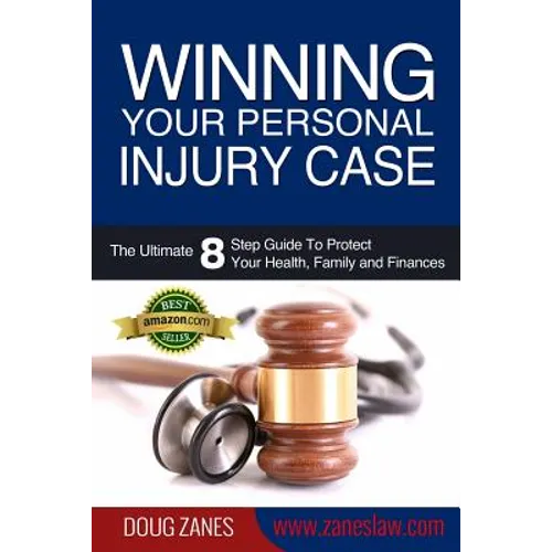 Winning Your Personal Injury Case: The Ultimate 8 Step Guide To Protect Your Health, Family and Finances
