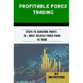 Profitable Forex Trading: Steps to Achieving Profit; 10 + Most Volatile Forex Pairs to Trade